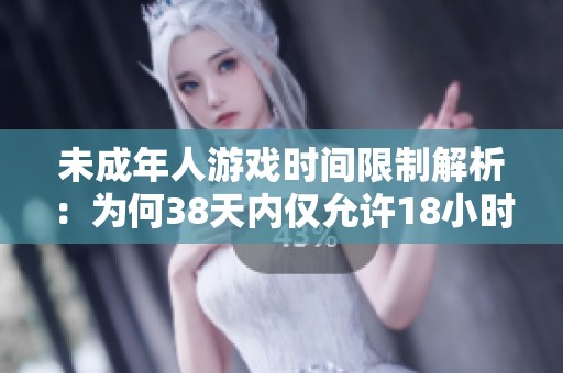 未成年人游戏时间限制解析：为何38天内仅允许18小时游戏