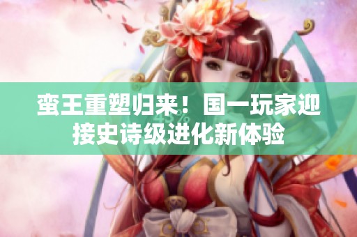 蛮王重塑归来！国一玩家迎接史诗级进化新体验