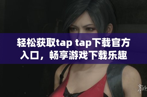 轻松获取tap tap下载官方入口，畅享游戏下载乐趣