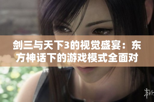 剑三与天下3的视觉盛宴：东方神话下的游戏模式全面对比