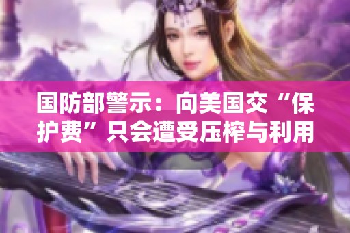 国防部警示：向美国交“保护费”只会遭受压榨与利用