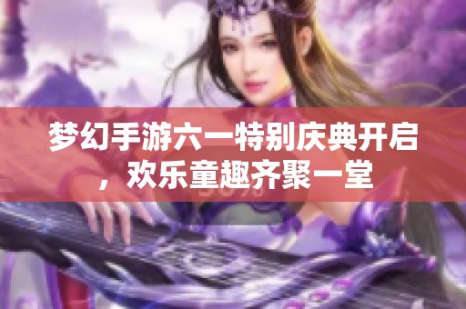 梦幻手游六一特别庆典开启，欢乐童趣齐聚一堂