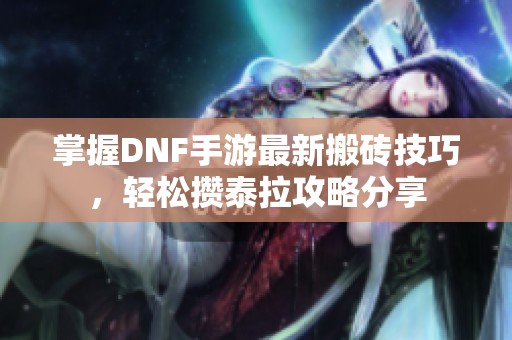 掌握DNF手游最新搬砖技巧，轻松攒泰拉攻略分享