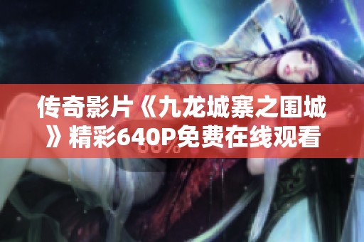 传奇影片《九龙城寨之围城》精彩640P免费在线观看，尽享视觉盛宴