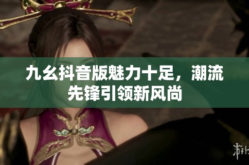 九幺抖音版魅力十足，潮流先锋引领新风尚