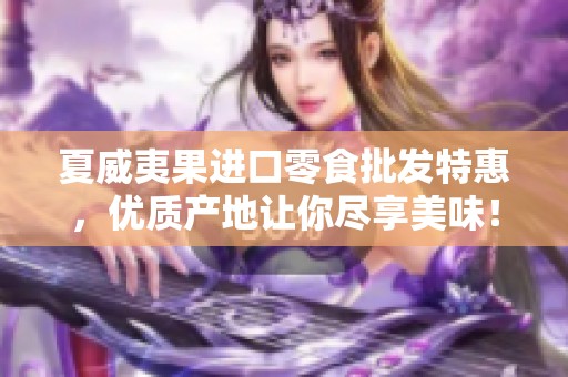夏威夷果进口零食批发特惠，优质产地让你尽享美味！