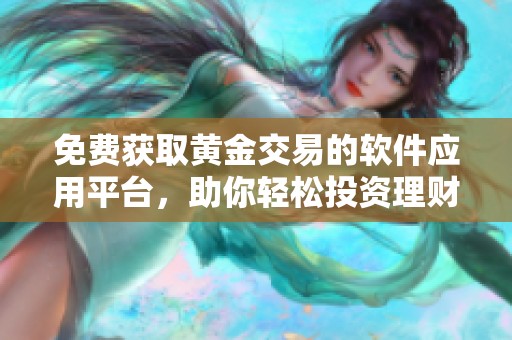 免费获取黄金交易的软件应用平台，助你轻松投资理财