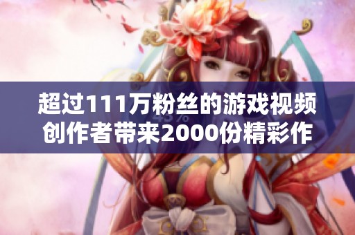 超过111万粉丝的游戏视频创作者带来2000份精彩作品等你观看