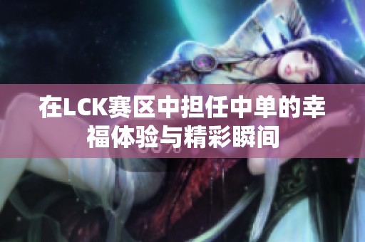 在LCK赛区中担任中单的幸福体验与精彩瞬间