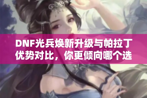 DNF光兵焕新升级与帕拉丁优势对比，你更倾向哪个选择？