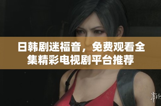 日韩剧迷福音，免费观看全集精彩电视剧平台推荐