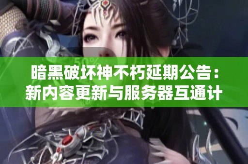 暗黑破坏神不朽延期公告：新内容更新与服务器互通计划解析