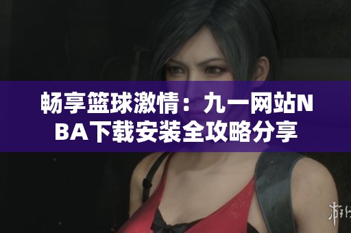 畅享篮球激情：九一网站NBA下载安装全攻略分享