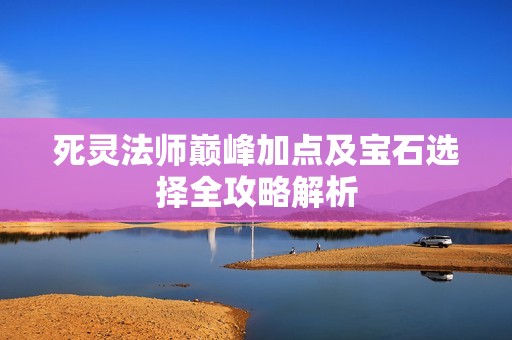 死灵法师巅峰加点及宝石选择全攻略解析