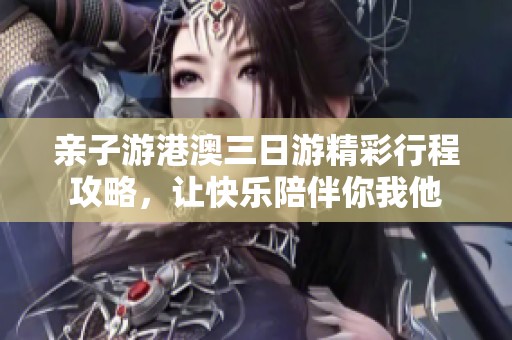 亲子游港澳三日游精彩行程攻略，让快乐陪伴你我他