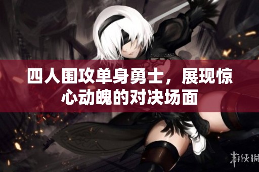 四人围攻单身勇士，展现惊心动魄的对决场面