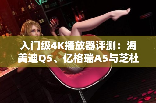 入门级4K播放器评测：海美迪Q5、亿格瑞A5与芝杜X9S全面对比分析