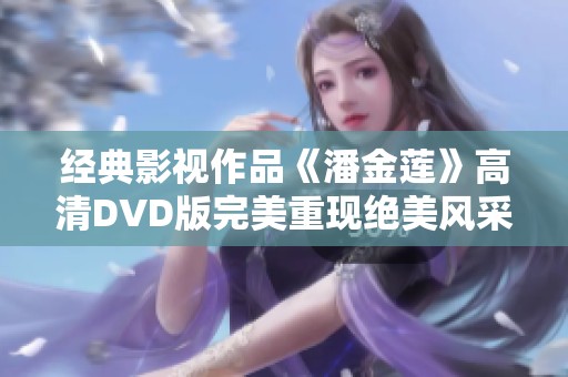 经典影视作品《潘金莲》高清DVD版完美重现绝美风采