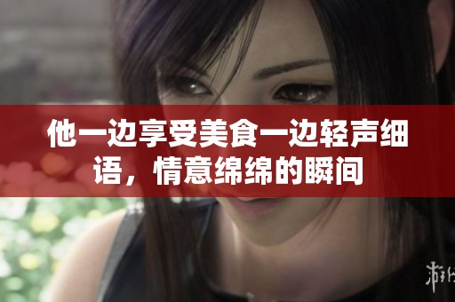 他一边享受美食一边轻声细语，情意绵绵的瞬间