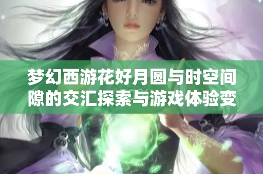 梦幻西游花好月圆与时空间隙的交汇探索与游戏体验变革