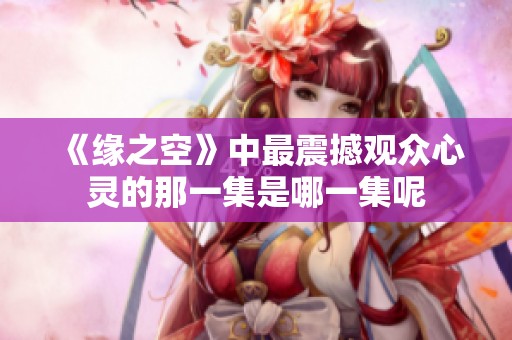 《缘之空》中最震撼观众心灵的那一集是哪一集呢