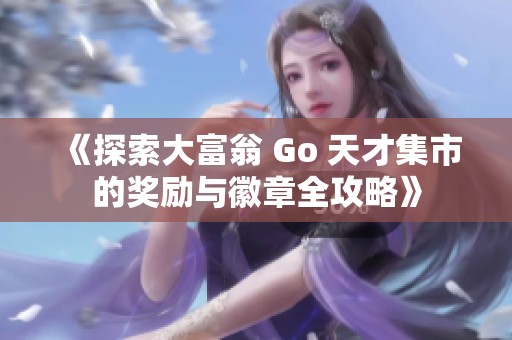 《探索大富翁 Go 天才集市的奖励与徽章全攻略》