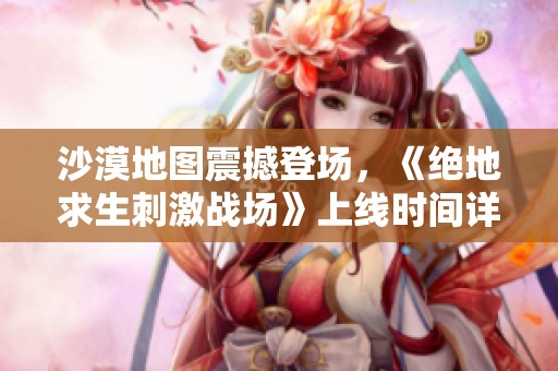 沙漠地图震撼登场，《绝地求生刺激战场》上线时间详细揭晓