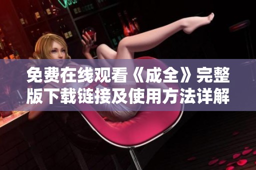 免费在线观看《成全》完整版下载链接及使用方法详解