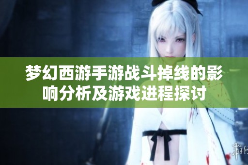 梦幻西游手游战斗掉线的影响分析及游戏进程探讨
