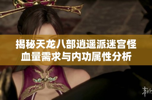 揭秘天龙八部逍遥派迷宫怪血量需求与内功属性分析