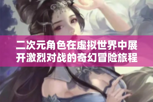 二次元角色在虚拟世界中展开激烈对战的奇幻冒险旅程