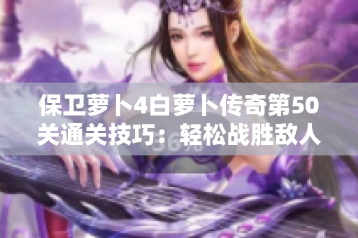保卫萝卜4白萝卜传奇第50关通关技巧：轻松战胜敌人秘籍分享