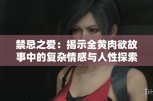 禁忌之爱：揭示全黄肉欲故事中的复杂情感与人性探索