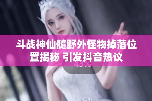 斗战神仙髓野外怪物掉落位置揭秘 引发抖音热议