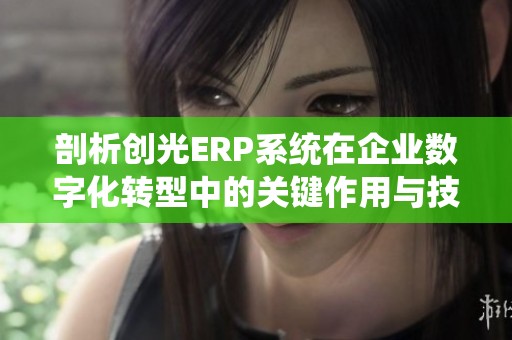 剖析创光ERP系统在企业数字化转型中的关键作用与技术优势