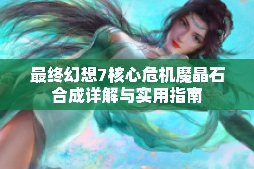 最终幻想7核心危机魔晶石合成详解与实用指南