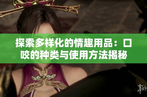 探索多样化的情趣用品：口咬的种类与使用方法揭秘