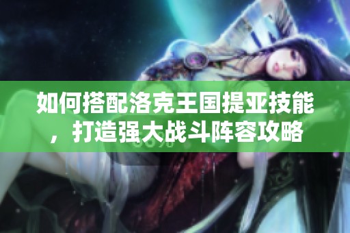 如何搭配洛克王国提亚技能，打造强大战斗阵容攻略