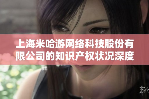 上海米哈游网络科技股份有限公司的知识产权状况深度分析与探讨