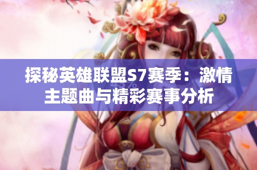 探秘英雄联盟S7赛季：激情主题曲与精彩赛事分析