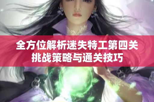 全方位解析迷失特工第四关挑战策略与通关技巧