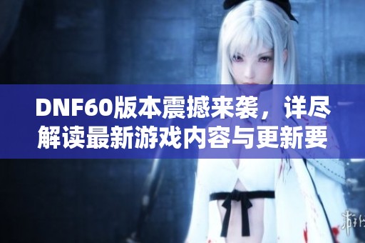 DNF60版本震撼来袭，详尽解读最新游戏内容与更新要点