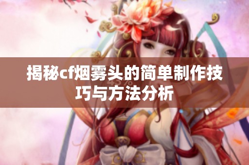 揭秘cf烟雾头的简单制作技巧与方法分析