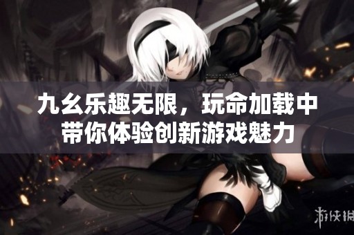 九幺乐趣无限，玩命加载中带你体验创新游戏魅力