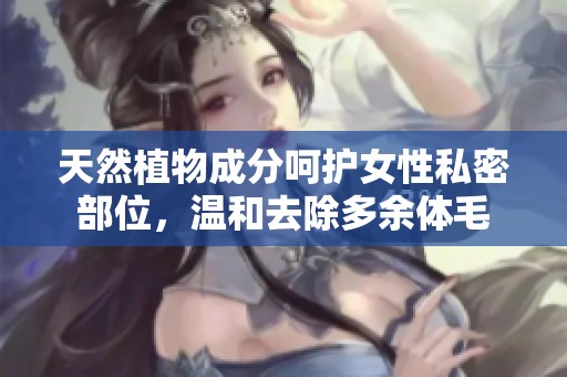 天然植物成分呵护女性私密部位，温和去除多余体毛