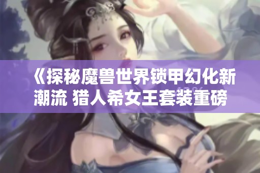 《探秘魔兽世界锁甲幻化新潮流 猎人希女王套装重磅登场》