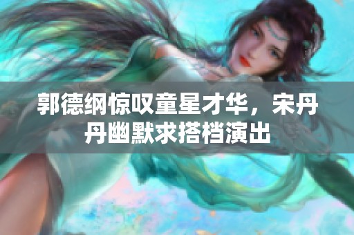 郭德纲惊叹童星才华，宋丹丹幽默求搭档演出