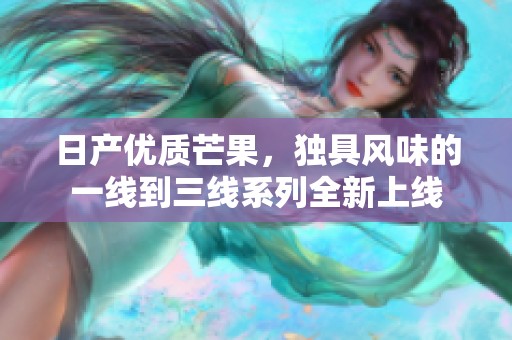 日产优质芒果，独具风味的一线到三线系列全新上线