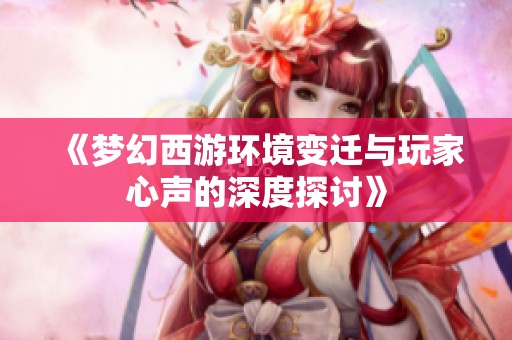 《梦幻西游环境变迁与玩家心声的深度探讨》