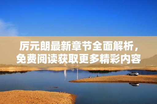 厉元朗最新章节全面解析，免费阅读获取更多精彩内容